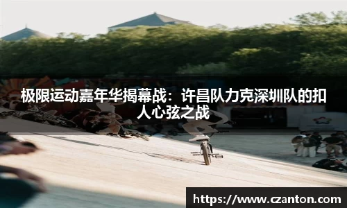 极限运动嘉年华揭幕战：许昌队力克深圳队的扣人心弦之战