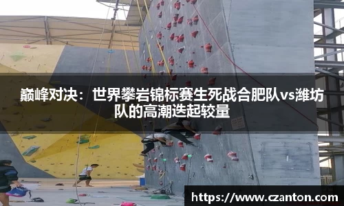 巅峰对决：世界攀岩锦标赛生死战合肥队vs潍坊队的高潮迭起较量