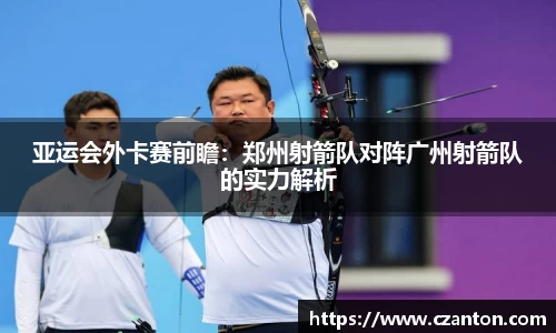 亚运会外卡赛前瞻：郑州射箭队对阵广州射箭队的实力解析