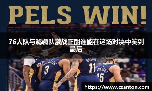 76人队与鹈鹕队激战正酣谁能在这场对决中笑到最后