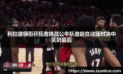 利拉德领衔开拓者挑战公牛队谁能在这场对决中笑到最后